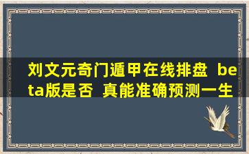 刘文元奇门遁甲在线排盘  beta版是否  真能准确预测一生命数